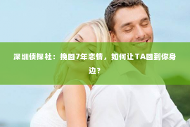 深圳侦探社：挽回7年恋情，如何让TA回到你身边？