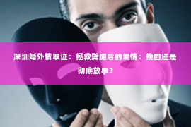 深圳婚外情取证：拯救劈腿后的爱情：挽回还是彻底放手？