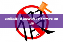 深圳侦探社：我的爱让你烦了吗？分手后的挽回之路