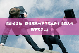 深圳侦探社：感性双鱼分手了怎么办？挽回大作战不容错过！