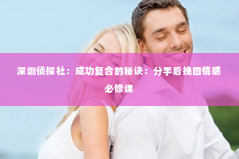 深圳侦探社：成功复合的秘诀：分手后挽回情感必修课