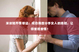 深圳婚外情取证：成功挽回分手女人的绝招，让你重拾爱情！