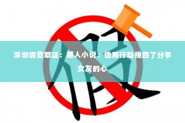 深圳调查取证：感人小说：他用行动挽回了分手女友的心