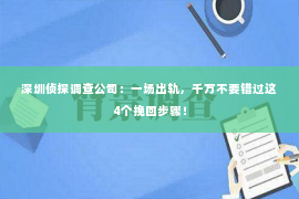 深圳侦探调查公司：一场出轨，千万不要错过这4个挽回步骤！