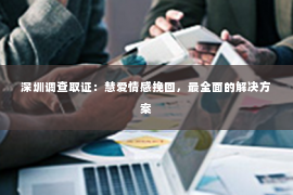 深圳调查取证：慧爱情感挽回，最全面的解决方案