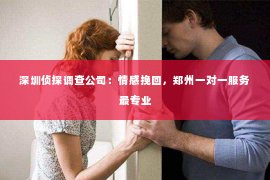 深圳侦探调查公司：情感挽回，郑州一对一服务最专业