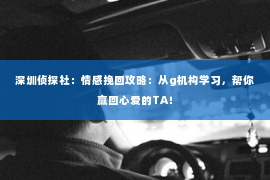 深圳侦探社：情感挽回攻略：从g机构学习，帮你赢回心爱的TA！