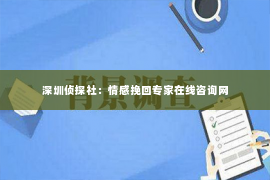 深圳侦探社：情感挽回专家在线咨询网