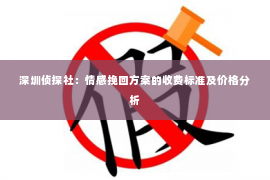 深圳侦探社：情感挽回方案的收费标准及价格分析