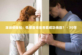 深圳侦探社：情感咨询是否能成功挽回？ - 30字