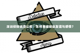 深圳侦探调查公司：怎样重建破裂友谊与感情？