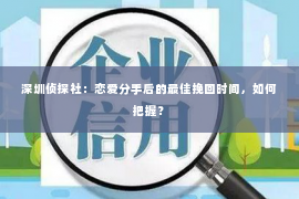 深圳侦探社：恋爱分手后的最佳挽回时间，如何把握？