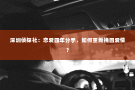 深圳侦探社：恋爱四年分手，如何重新挽回爱情？