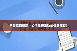 重新赢回初恋，如何处理出轨的情感炸裂？