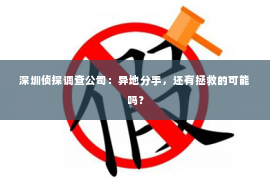 深圳侦探调查公司：异地分手，还有拯救的可能吗？