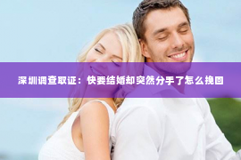 深圳调查取证：快要结婚却突然分手了怎么挽回