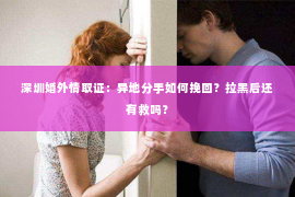 深圳婚外情取证：异地分手如何挽回？拉黑后还有救吗？