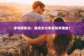 深圳侦探社：属虎女分手后如何挽回？