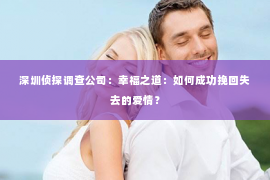 深圳侦探调查公司：幸福之道：如何成功挽回失去的爱情？