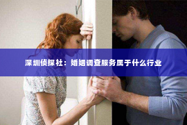 深圳侦探社：婚姻调查服务属于什么行业