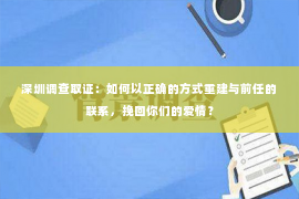 深圳调查取证：如何以正确的方式重建与前任的联系，挽回你们的爱情？