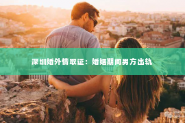 深圳婚外情取证：婚姻期间男方出轨