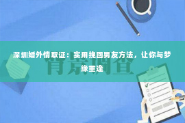 深圳婚外情取证：实用挽回男友方法，让你与梦缘重逢