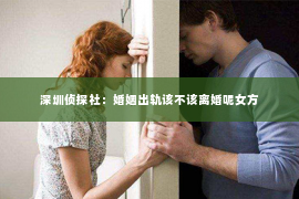 深圳侦探社：婚姻出轨该不该离婚呢女方