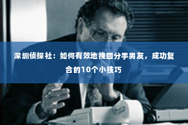 深圳侦探社：如何有效地挽回分手男友，成功复合的10个小技巧