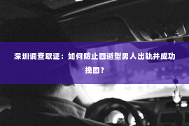 深圳调查取证：如何防止回避型男人出轨并成功挽回？