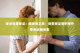 深圳调查取证：婚姻保卫战：调查取证揭示婚外情的证据堡垒