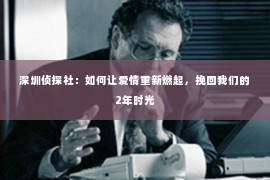 深圳侦探社：如何让爱情重新燃起，挽回我们的2年时光