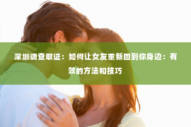 深圳调查取证：如何让女友重新回到你身边：有效的方法和技巧