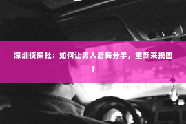 深圳侦探社：如何让男人后悔分手，重新来挽回？