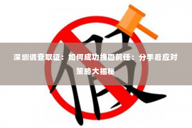 深圳调查取证：如何成功挽回前任：分手后应对策略大揭秘