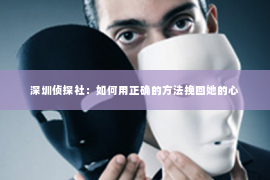 深圳侦探社：如何用正确的方法挽回她的心