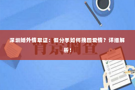 深圳婚外情取证：假分手如何挽回爱情？详细解析！