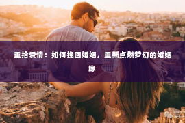 重拾爱情：如何挽回婚姻，重新点燃梦幻的婚姻缘