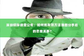 深圳侦探调查公司：如何用有效方法挽回分手后的恋爱关系？