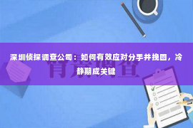 深圳侦探调查公司：如何有效应对分手并挽回，冷静期成关键