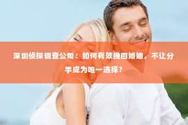 深圳侦探调查公司：如何有效挽回婚姻，不让分手成为唯一选择？