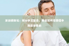 深圳侦探社：刚分手又复合，我是如何在微信中挽回爱情的