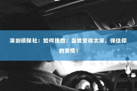 深圳侦探社：如何挽回：当爱变得太深，保住你的爱情！