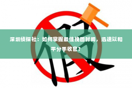 深圳侦探社：如何掌握最佳挽回时间，迅速以和平分手收官？