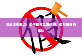 深圳调查取证：如何挽救姐姐婚姻，应对姐夫的出轨