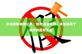 深圳侦探调查公司：如何挽救婚姻：夫出轨找了新欢的应对策略