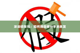 深圳侦探社：如何挽回被分手的男友