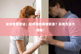 深圳调查取证：如何挽回离婚前妻？实用方法大揭秘！