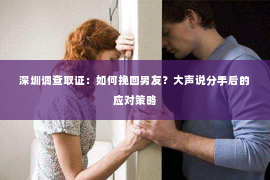 深圳调查取证：如何挽回男友？大声说分手后的应对策略