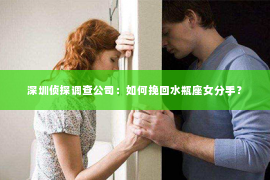 深圳侦探调查公司：如何挽回水瓶座女分手？